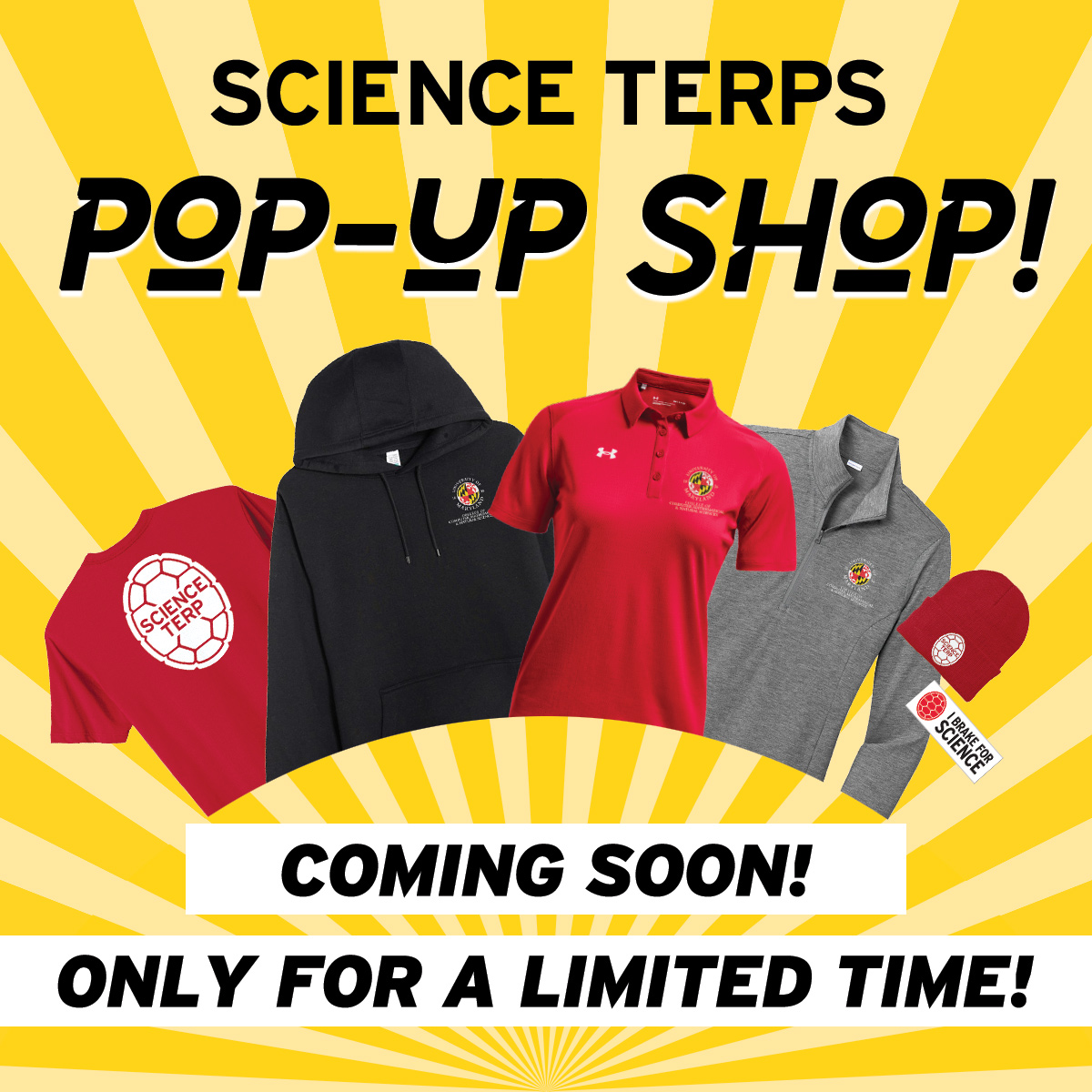 COMING SOON! ONLY FOR A LIMITED TIME! The Fall 2025 Science Terps Pop-up Shop! Watch your email for more information on how you can order Science Terp gear like T-shirts, pullovers, polos, car magnets, and hats!